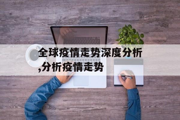全球疫情走势深度分析,分析疫情走势
