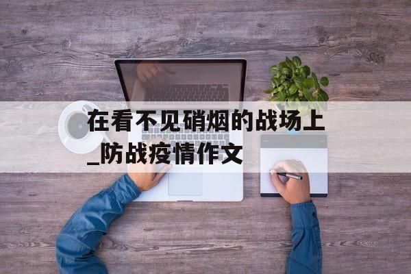 在看不见硝烟的战场上_防战疫情作文