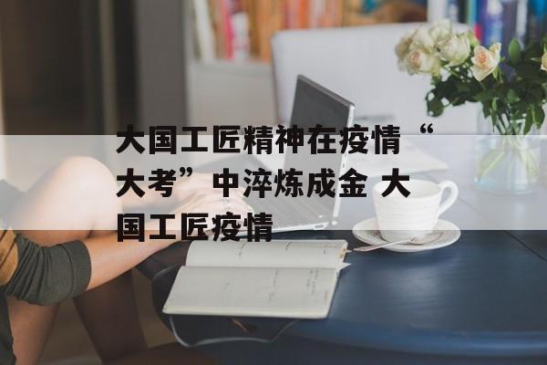 大国工匠精神在疫情“大考”中淬炼成金 大国工匠疫情