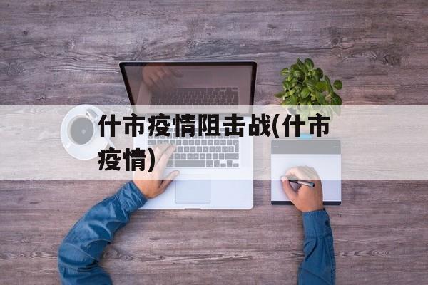 什市疫情阻击战(什市疫情)