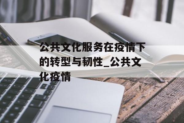 公共文化服务在疫情下的转型与韧性_公共文化疫情