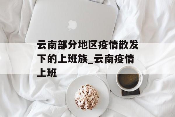 云南部分地区疫情散发下的上班族_云南疫情上班