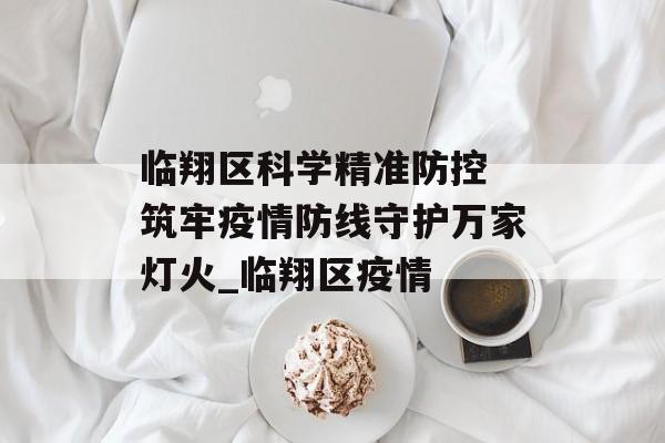 临翔区科学精准防控 筑牢疫情防线守护万家灯火_临翔区疫情
