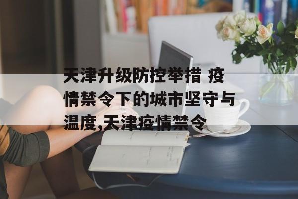 天津升级防控举措 疫情禁令下的城市坚守与温度,天津疫情禁令