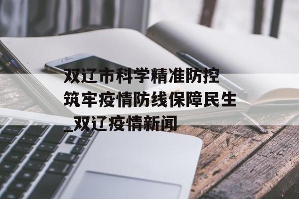 双辽市科学精准防控 筑牢疫情防线保障民生_双辽疫情新闻
