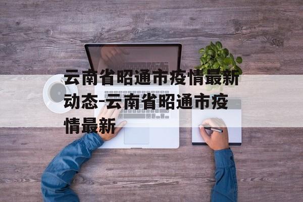 云南省昭通市疫情最新动态-云南省昭通市疫情最新
