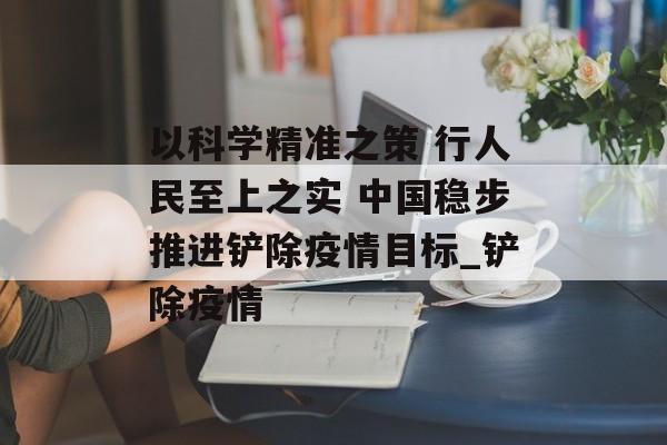 以科学精准之策 行人民至上之实 中国稳步推进铲除疫情目标_铲除疫情