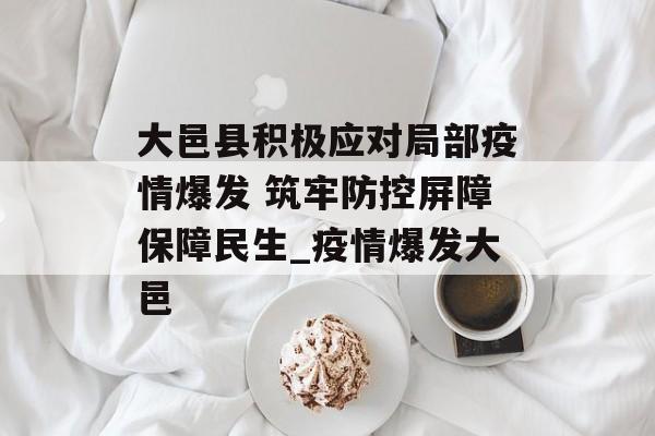 大邑县积极应对局部疫情爆发 筑牢防控屏障保障民生_疫情爆发大邑