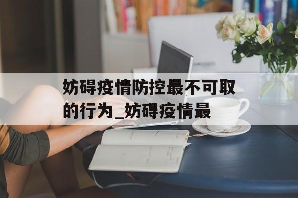妨碍疫情防控最不可取的行为_妨碍疫情最