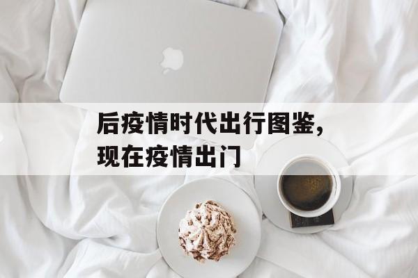 后疫情时代出行图鉴,现在疫情出门