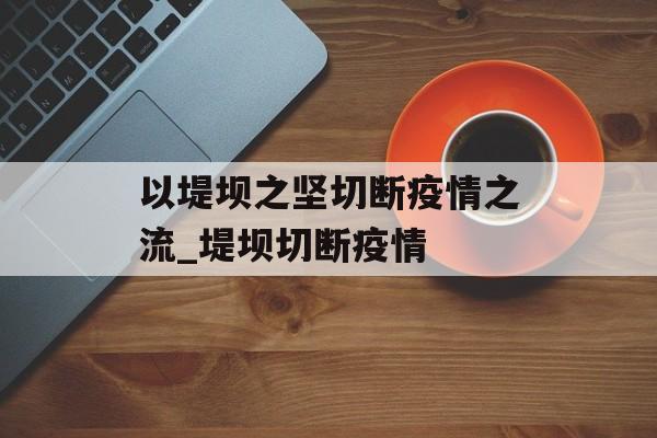 以堤坝之坚切断疫情之流_堤坝切断疫情