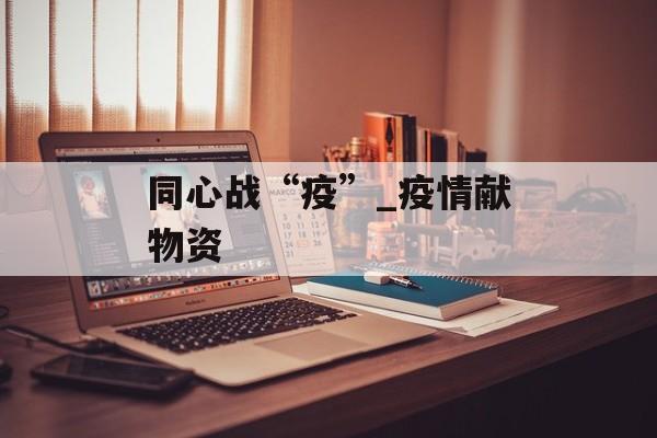 同心战“疫”_疫情献物资