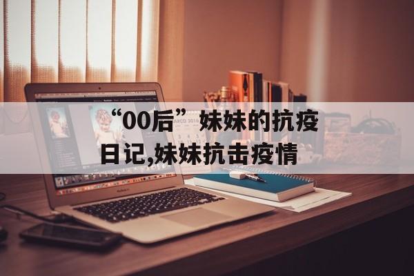 “00后”妹妹的抗疫日记,妹妹抗击疫情
