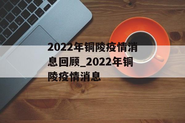2022年铜陵疫情消息回顾_2022年铜陵疫情消息