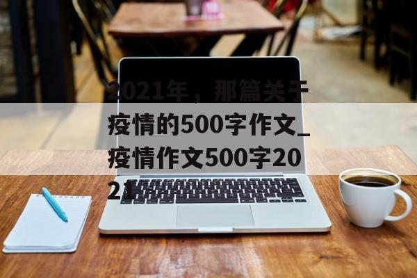 2021年，那篇关于疫情的500字作文_疫情作文500字2021