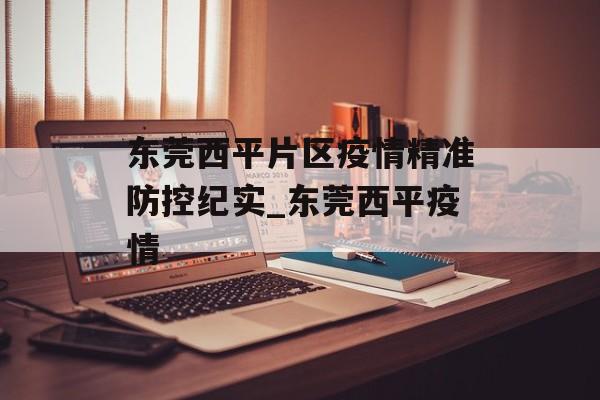 东莞西平片区疫情精准防控纪实_东莞西平疫情