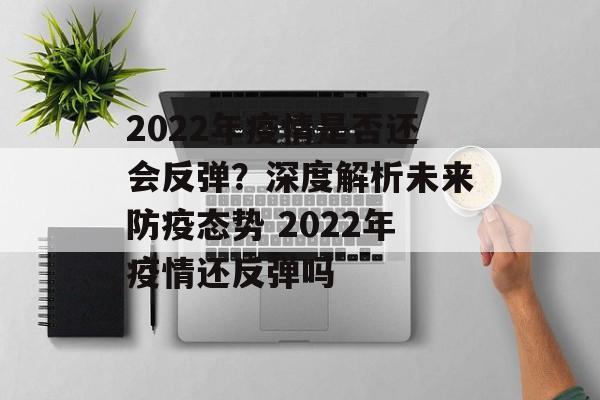 2022年疫情是否还会反弹？深度解析未来防疫态势 2022年疫情还反弹吗