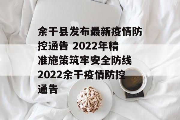余干县发布最新疫情防控通告 2022年精准施策筑牢安全防线 2022余干疫情防控通告