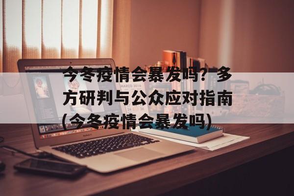 今冬疫情会暴发吗？多方研判与公众应对指南(今冬疫情会暴发吗)