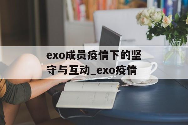 exo成员疫情下的坚守与互动_exo疫情