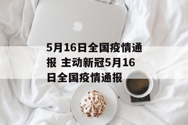 5月16日全国疫情通报 主动新冠5月16日全国疫情通报