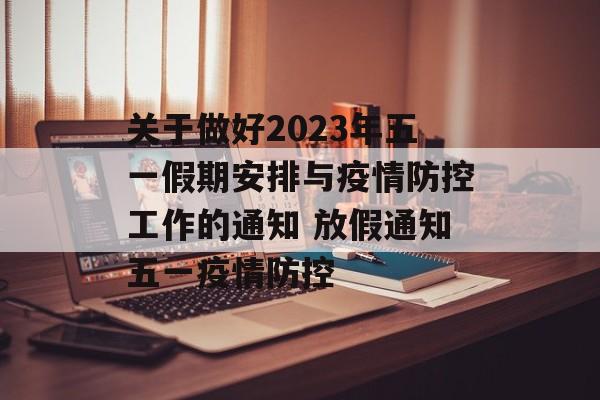 关于做好2023年五一假期安排与疫情防控工作的通知 放假通知五一疫情防控