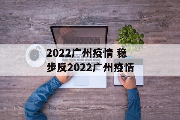 2022广州疫情 稳步反2022广州疫情