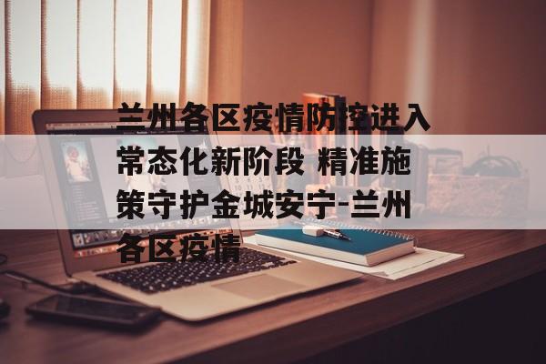 兰州各区疫情防控进入常态化新阶段 精准施策守护金城安宁-兰州各区疫情