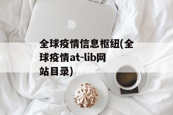 全球疫情信息枢纽(全球疫情at-lib网站目录)