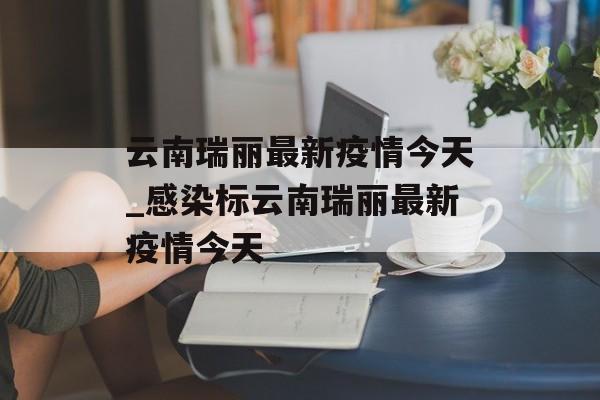 云南瑞丽最新疫情今天_感染标云南瑞丽最新疫情今天