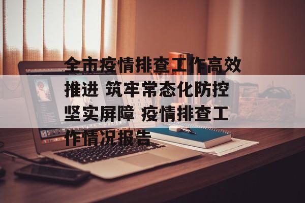 全市疫情排查工作高效推进 筑牢常态化防控坚实屏障 疫情排查工作情况报告
