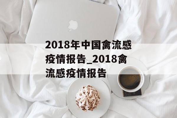 2018年中国禽流感疫情报告_2018禽流感疫情报告