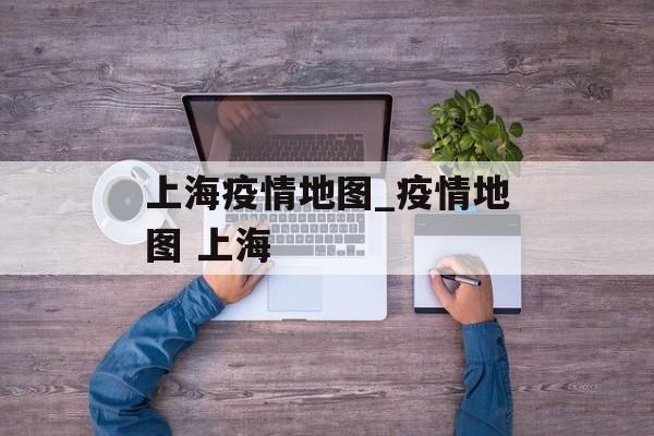 上海疫情地图_疫情地图 上海