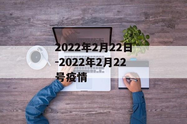 2022年2月22日-2022年2月22号疫情