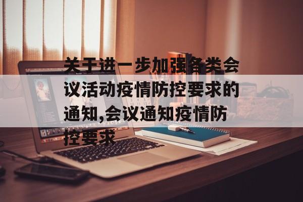 关于进一步加强各类会议活动疫情防控要求的通知,会议通知疫情防控要求