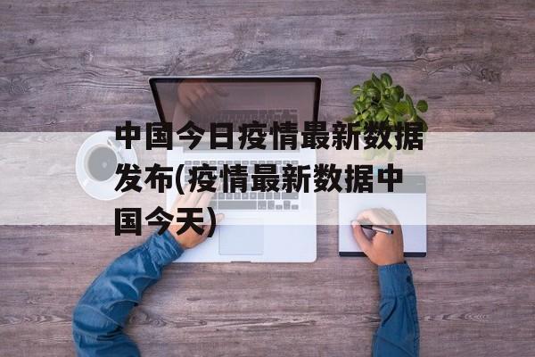 中国今日疫情最新数据发布(疫情最新数据中国今天)