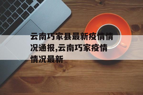 云南巧家县最新疫情情况通报,云南巧家疫情情况最新