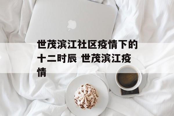 世茂滨江社区疫情下的十二时辰 世茂滨江疫情