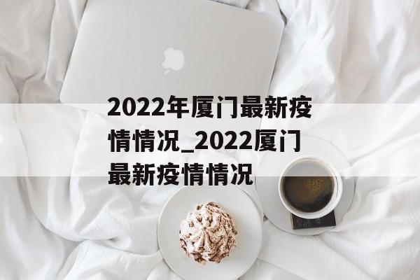 2022年厦门最新疫情情况_2022厦门最新疫情情况
