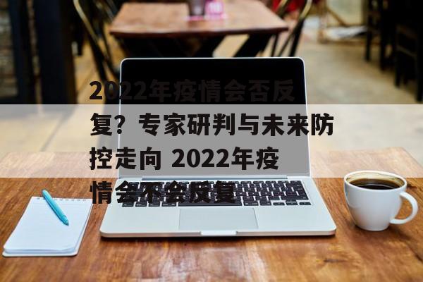2022年疫情会否反复？专家研判与未来防控走向 2022年疫情会不会反复