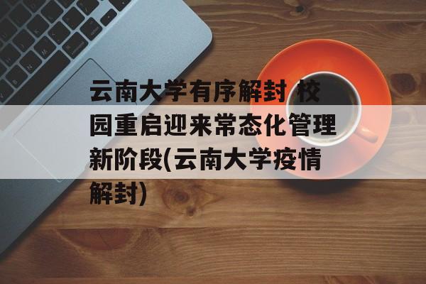 云南大学有序解封 校园重启迎来常态化管理新阶段(云南大学疫情解封)