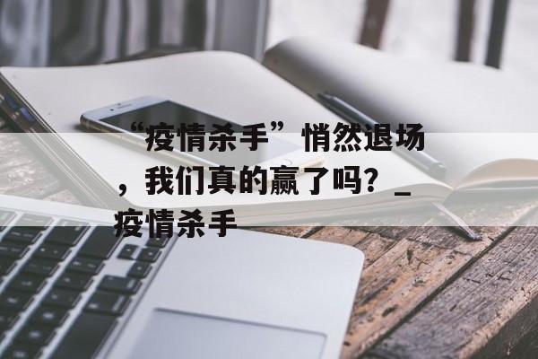 “疫情杀手”悄然退场，我们真的赢了吗？_疫情杀手