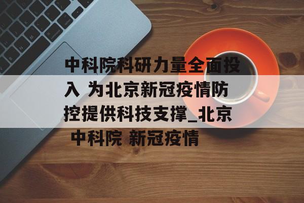 中科院科研力量全面投入 为北京新冠疫情防控提供科技支撑_北京 中科院 新冠疫情