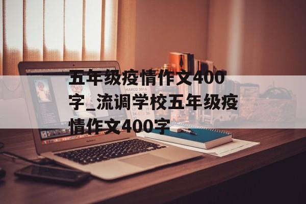 五年级疫情作文400字_流调学校五年级疫情作文400字