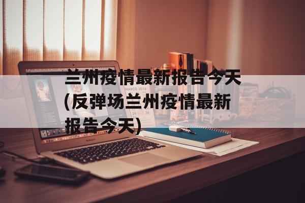 兰州疫情最新报告今天(反弹场兰州疫情最新报告今天)