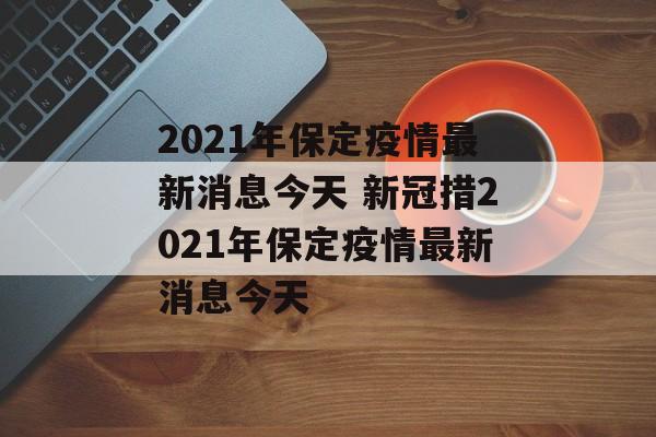2021年保定疫情最新消息今天 新冠措2021年保定疫情最新消息今天