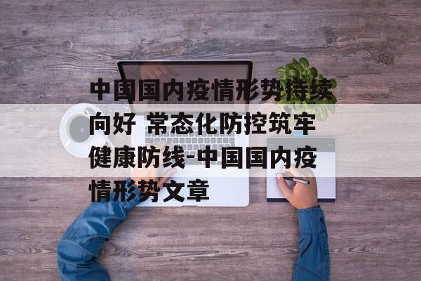 中国国内疫情形势持续向好 常态化防控筑牢健康防线-中国国内疫情形势文章
