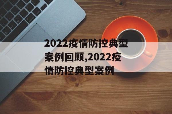 2022疫情防控典型案例回顾,2022疫情防控典型案例