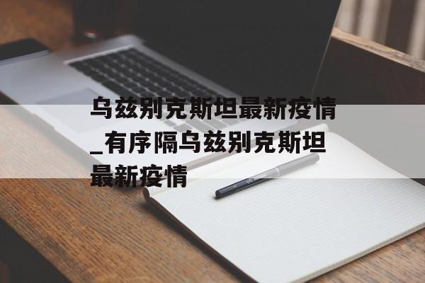 乌兹别克斯坦最新疫情_有序隔乌兹别克斯坦最新疫情