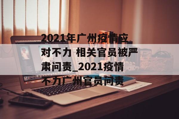 2021年广州疫情应对不力 相关官员被严肃问责_2021疫情不力广州官员问责